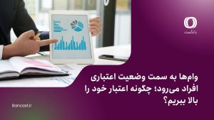 وام‌ها به سمت وضعیت اعتباری افراد می‌رود؛ چگونه اعتبار خود را بالا ببریم؟