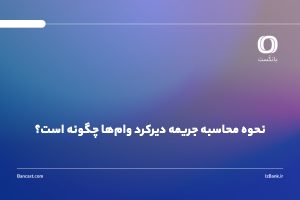 نحوه محاسبه جریمه دیرکرد وام‌ها چگونه است؟